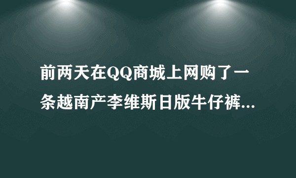 前两天在QQ商城上网购了一条越南产李维斯日版牛仔裤，不知道怎么分辨真伪？请高人人鉴别一下...