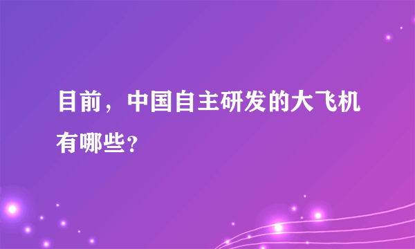 目前，中国自主研发的大飞机有哪些？