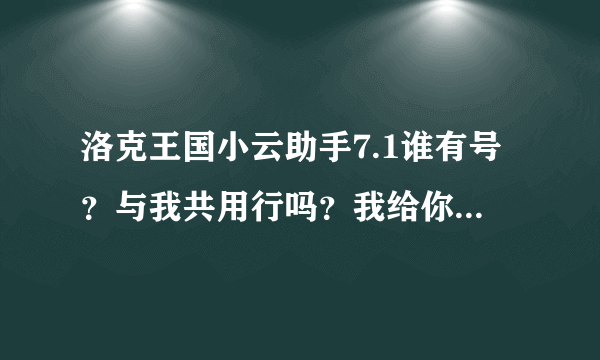 洛克王国小云助手7.1谁有号？与我共用行吗？我给你转帐，还给你分，求你了