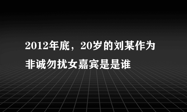 2012年底，20岁的刘某作为非诚勿扰女嘉宾是是谁