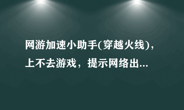 网游加速小助手(穿越火线)，上不去游戏，提示网络出现异常，然后黑屏。等一会就提示长时间未选择服务器。