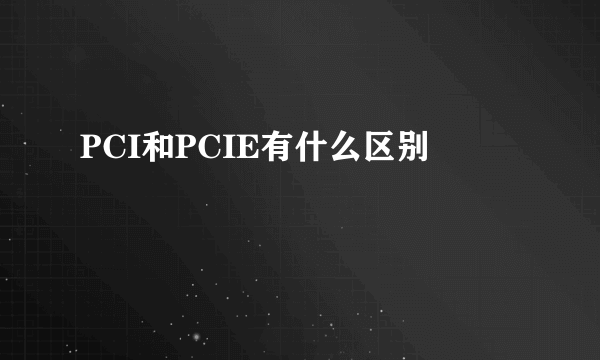 PCI和PCIE有什么区别