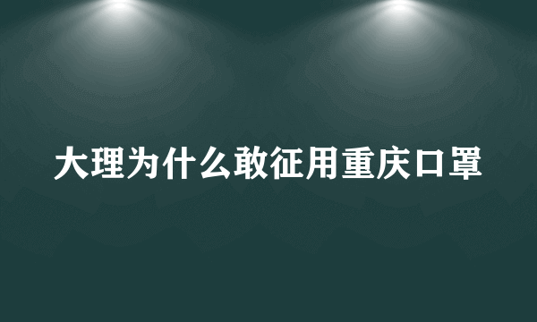 大理为什么敢征用重庆口罩