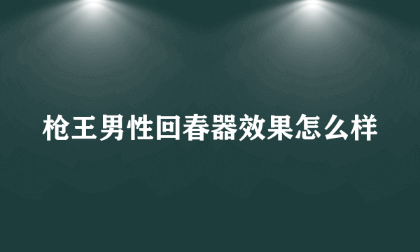 枪王男性回春器效果怎么样