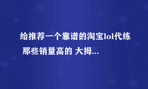 给推荐一个靠谱的淘宝lol代练 那些销量高的 大拇指代练 顶呱呱代练 都靠谱吗