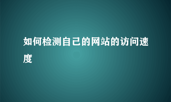 如何检测自己的网站的访问速度