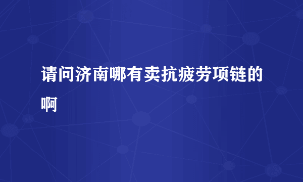 请问济南哪有卖抗疲劳项链的啊