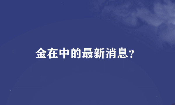 金在中的最新消息？