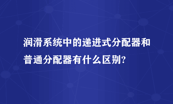 润滑系统中的递进式分配器和普通分配器有什么区别?