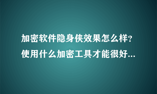 加密软件隐身侠效果怎么样？使用什么加密工具才能很好的保护文件？