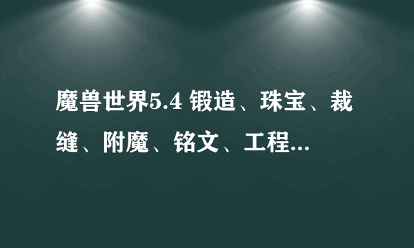 魔兽世界5.4 锻造、珠宝、裁缝、附魔、铭文、工程、制皮，，这七个专业，每天的日常是什么