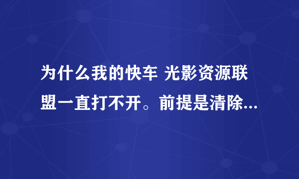 为什么我的快车 光影资源联盟一直打不开。前提是清除了N次电脑缓存。重装N遍，中间还包括重装系统一次