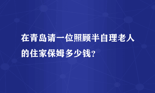 在青岛请一位照顾半自理老人的住家保姆多少钱？