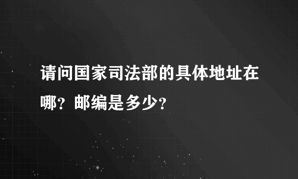 请问国家司法部的具体地址在哪？邮编是多少？