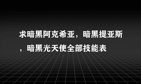 求暗黑阿克希亚，暗黑提亚斯，暗黑光天使全部技能表