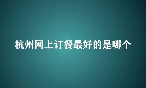 杭州网上订餐最好的是哪个