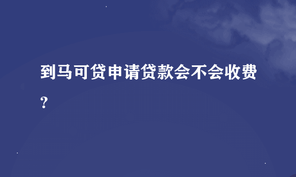 到马可贷申请贷款会不会收费？