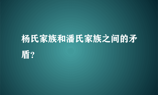 杨氏家族和潘氏家族之间的矛盾？