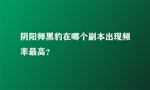 阴阳师黑豹在哪个副本出现频率最高？