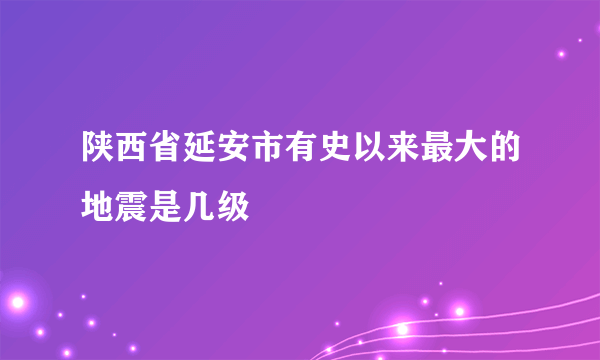 陕西省延安市有史以来最大的地震是几级