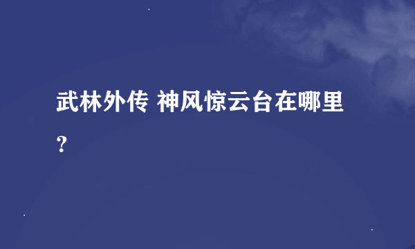 武林外传 神风惊云台在哪里？