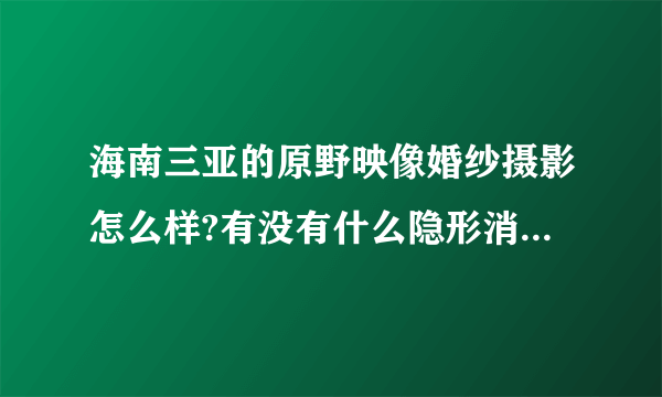 海南三亚的原野映像婚纱摄影怎么样?有没有什么隐形消费哟！！