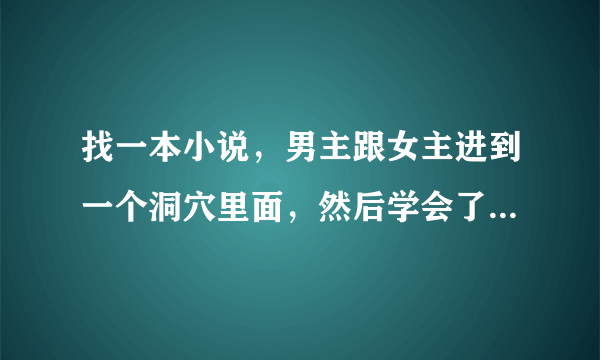 找一本小说，男主跟女主进到一个洞穴里面，然后学会了类似双修的东西，女主老爸好像是市长