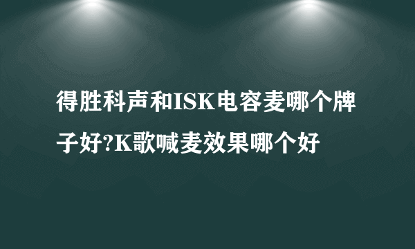 得胜科声和ISK电容麦哪个牌子好?K歌喊麦效果哪个好