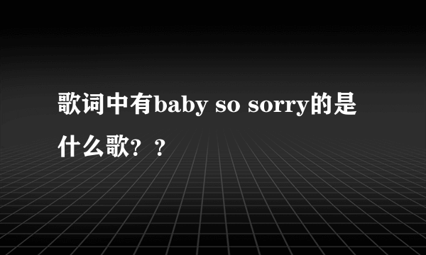 歌词中有baby so sorry的是什么歌？？