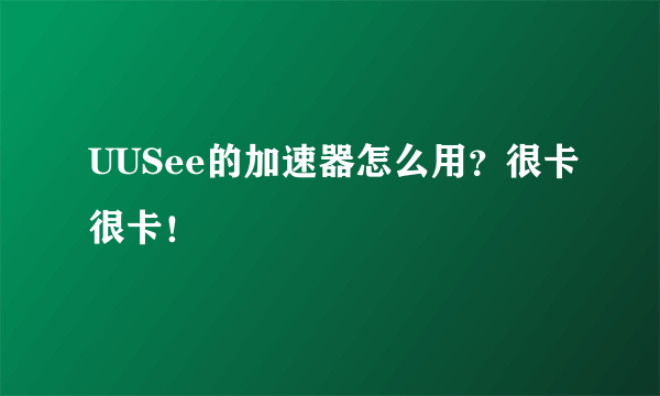 UUSee的加速器怎么用？很卡很卡！