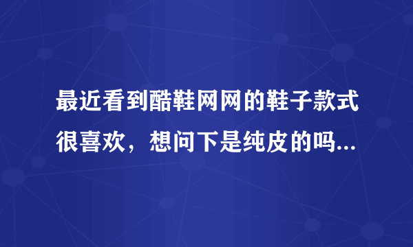 最近看到酷鞋网网的鞋子款式很喜欢，想问下是纯皮的吗？怎么下单啊？拜托各位大神