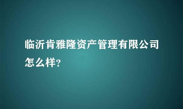 临沂肯雅隆资产管理有限公司怎么样？