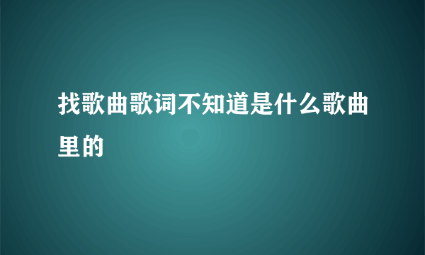 找歌曲歌词不知道是什么歌曲里的