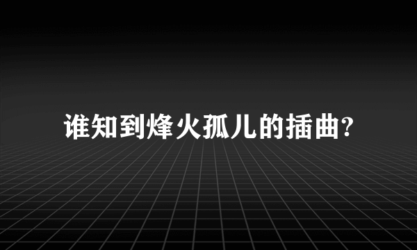 谁知到烽火孤儿的插曲?