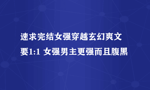 速求完结女强穿越玄幻爽文 要1:1 女强男主更强而且腹黑