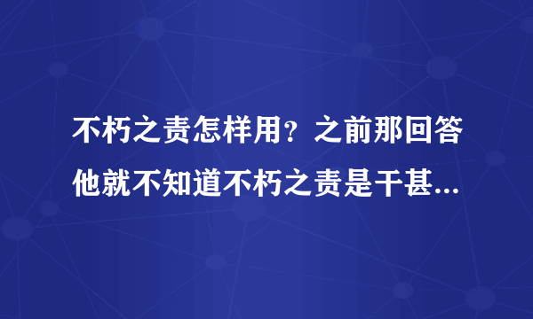 不朽之责怎样用？之前那回答他就不知道不朽之责是干甚么的。狂晕了~~