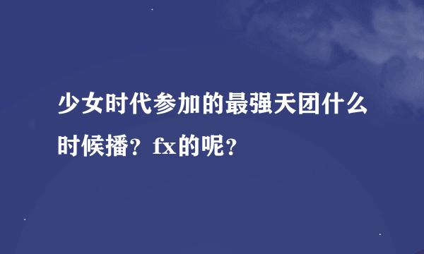 少女时代参加的最强天团什么时候播？fx的呢？