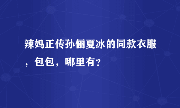 辣妈正传孙俪夏冰的同款衣服，包包，哪里有？