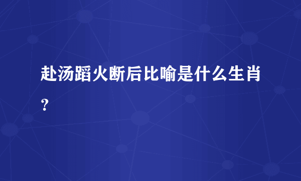 赴汤蹈火断后比喻是什么生肖？