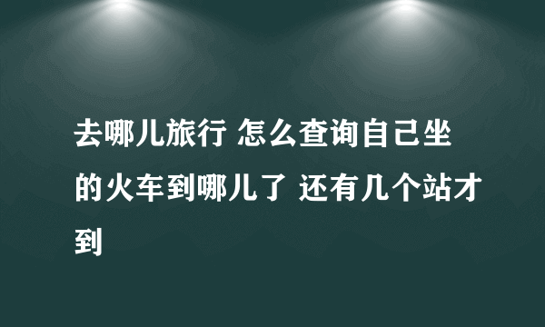 去哪儿旅行 怎么查询自己坐的火车到哪儿了 还有几个站才到