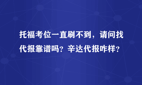 托福考位一直刷不到，请问找代报靠谱吗？辛达代报咋样？