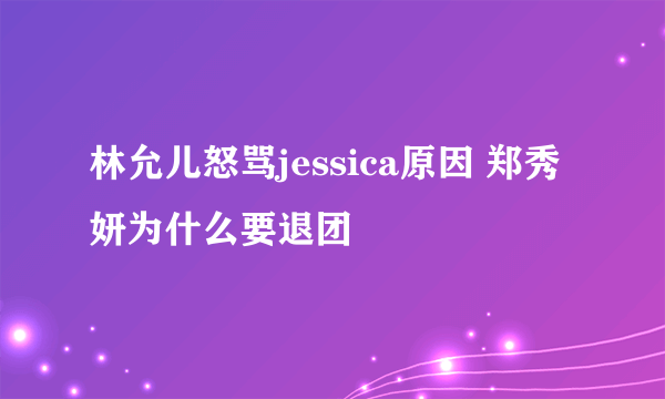 林允儿怒骂jessica原因 郑秀妍为什么要退团