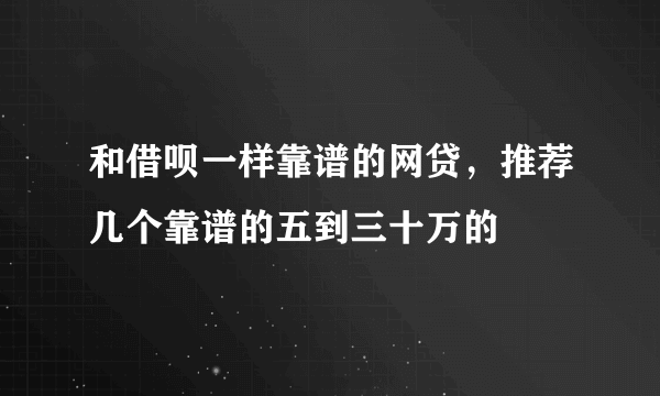 和借呗一样靠谱的网贷，推荐几个靠谱的五到三十万的