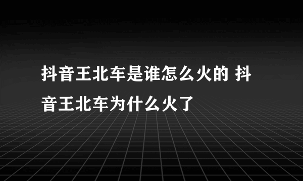 抖音王北车是谁怎么火的 抖音王北车为什么火了