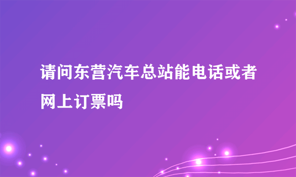 请问东营汽车总站能电话或者网上订票吗