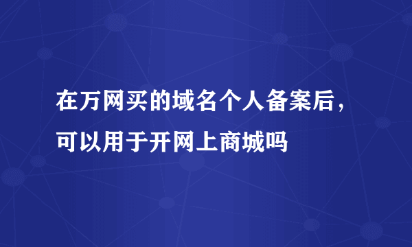 在万网买的域名个人备案后，可以用于开网上商城吗