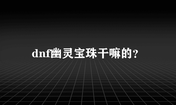 dnf幽灵宝珠干嘛的？