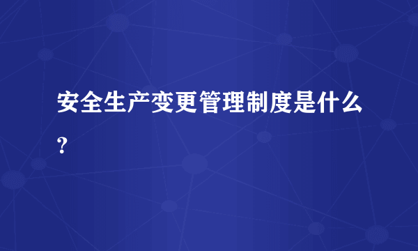 安全生产变更管理制度是什么？