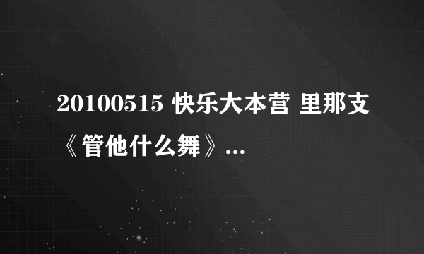 20100515 快乐大本营 里那支《管他什么舞》配的歌就叫管他什么舞？