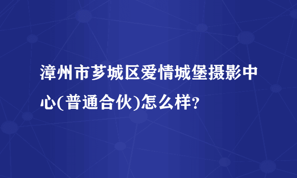 漳州市芗城区爱情城堡摄影中心(普通合伙)怎么样？